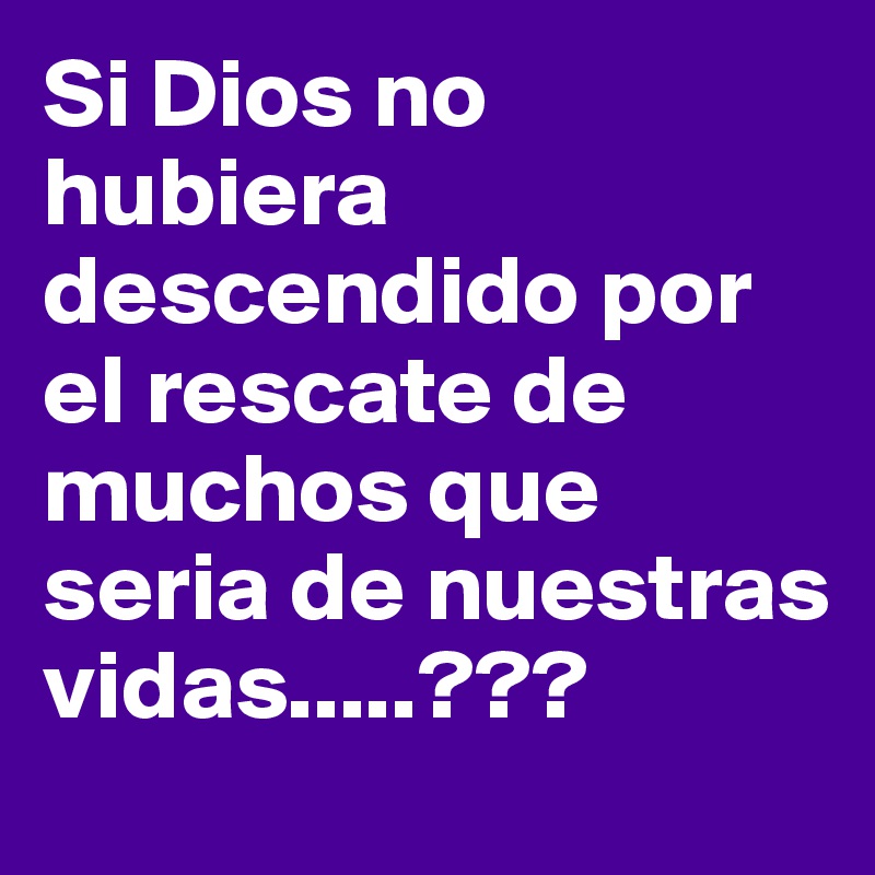 Si Dios no hubiera descendido por el rescate de muchos que seria de nuestras vidas.....???