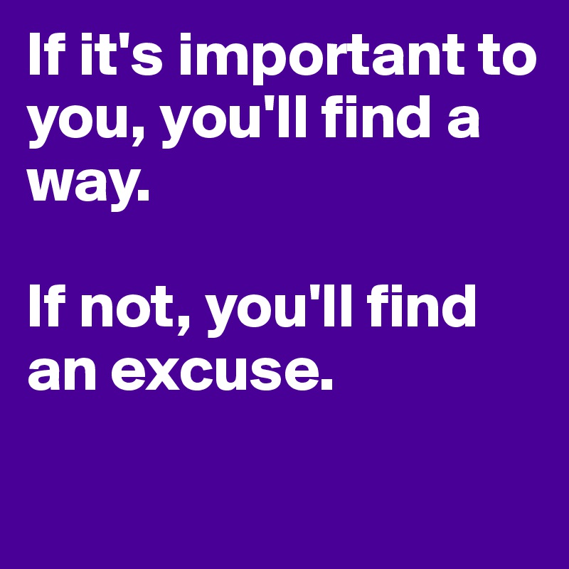 If it's important to you, you'll find a way.

If not, you'll find an excuse. 


