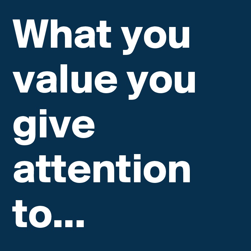 What you value you give attention to...
