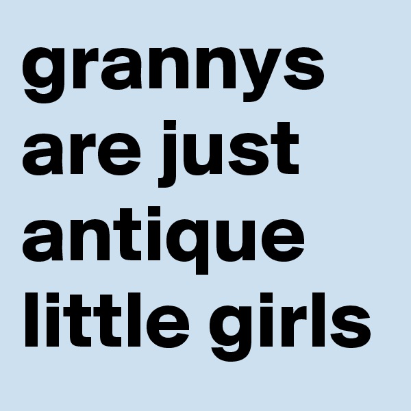 grannys are just antique little girls