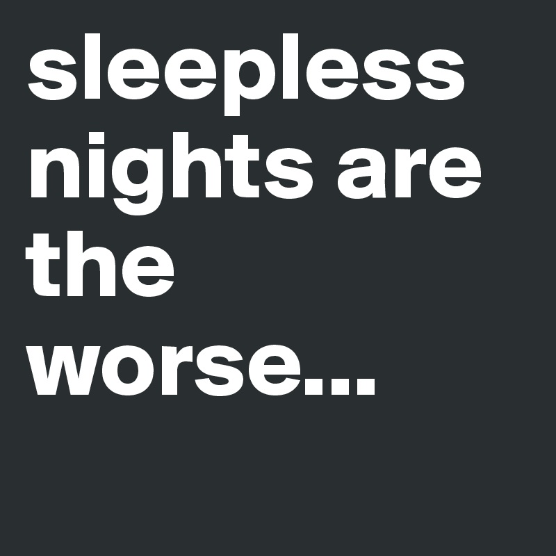 sleepless nights are the worse...   
