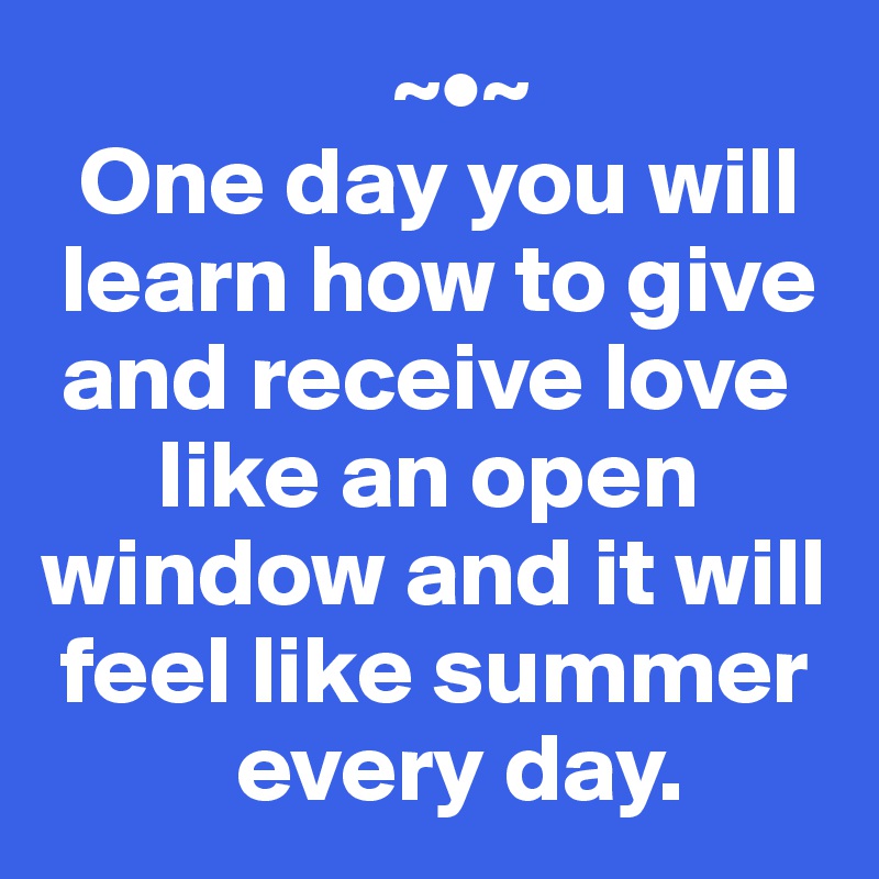                   ~•~
  One day you will 
 learn how to give 
 and receive love 
      like an open window and it will 
 feel like summer 
          every day.