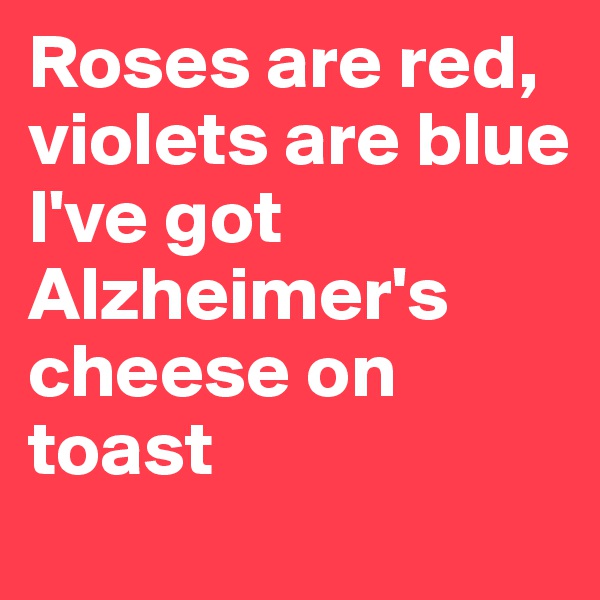 Roses are red, violets are blue 
I've got Alzheimer's
cheese on toast