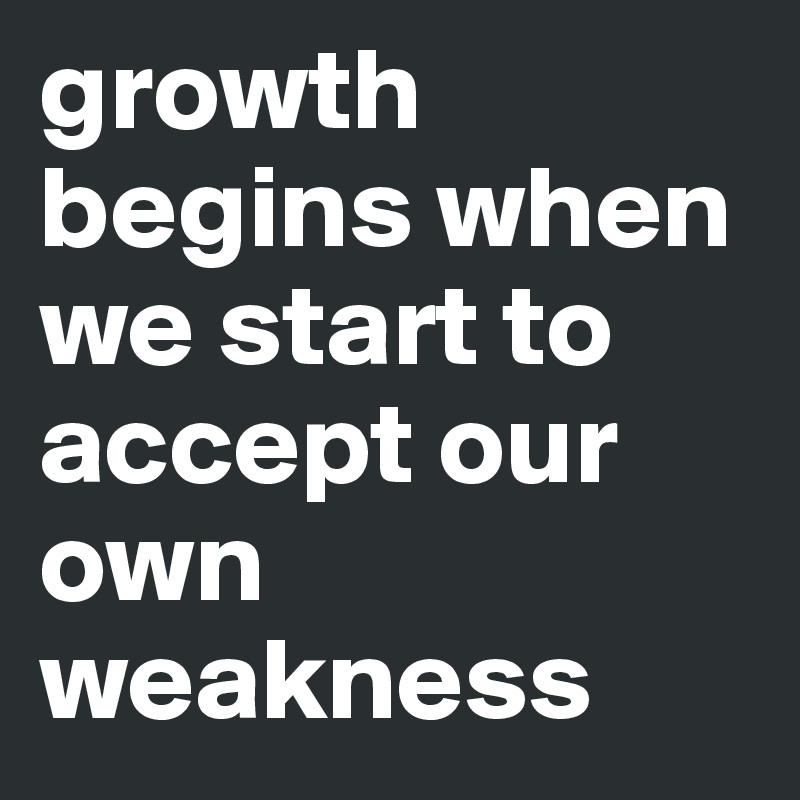 growth begins when we start to accept our own weakness