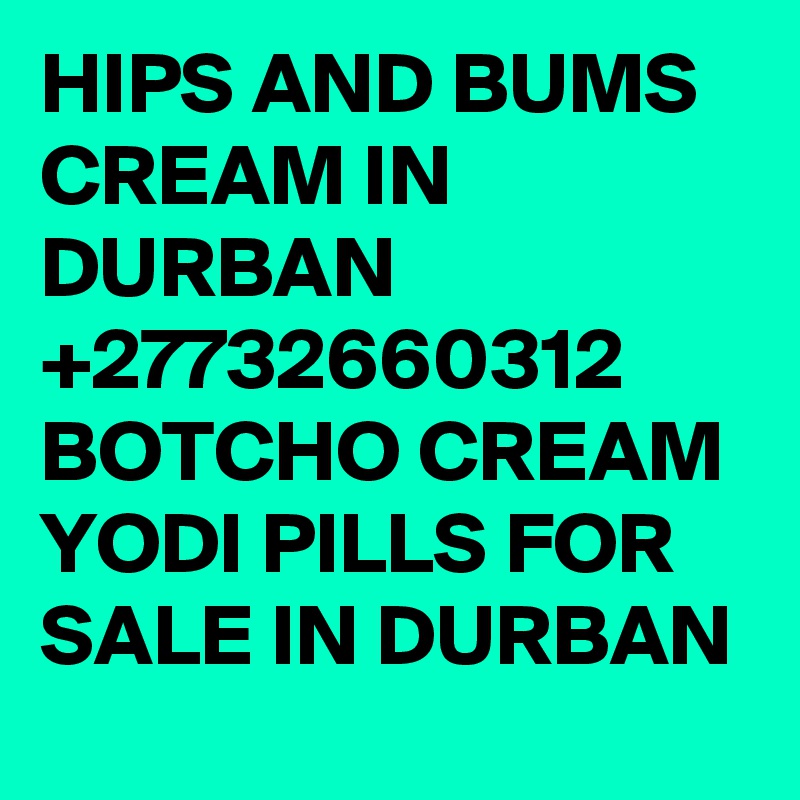 HIPS AND BUMS CREAM IN DURBAN +27732660312 BOTCHO CREAM YODI PILLS FOR SALE IN DURBAN