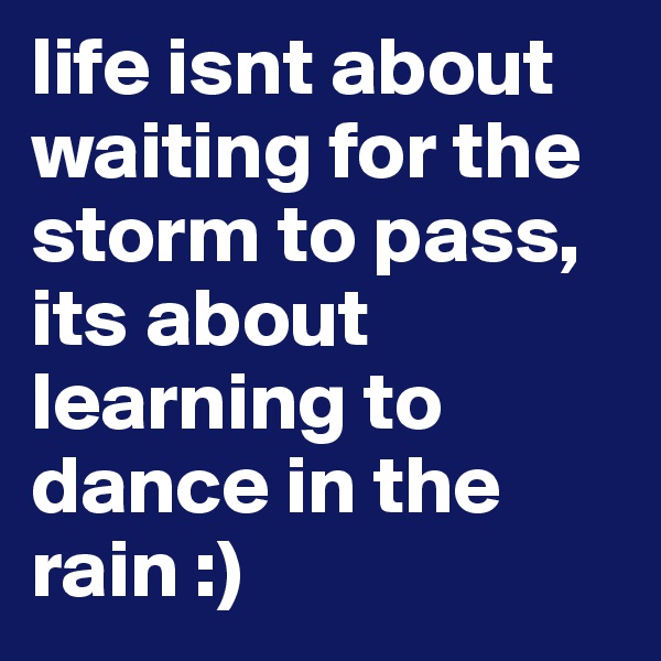life isnt about waiting for the storm to pass, its about learning to dance in the rain :)