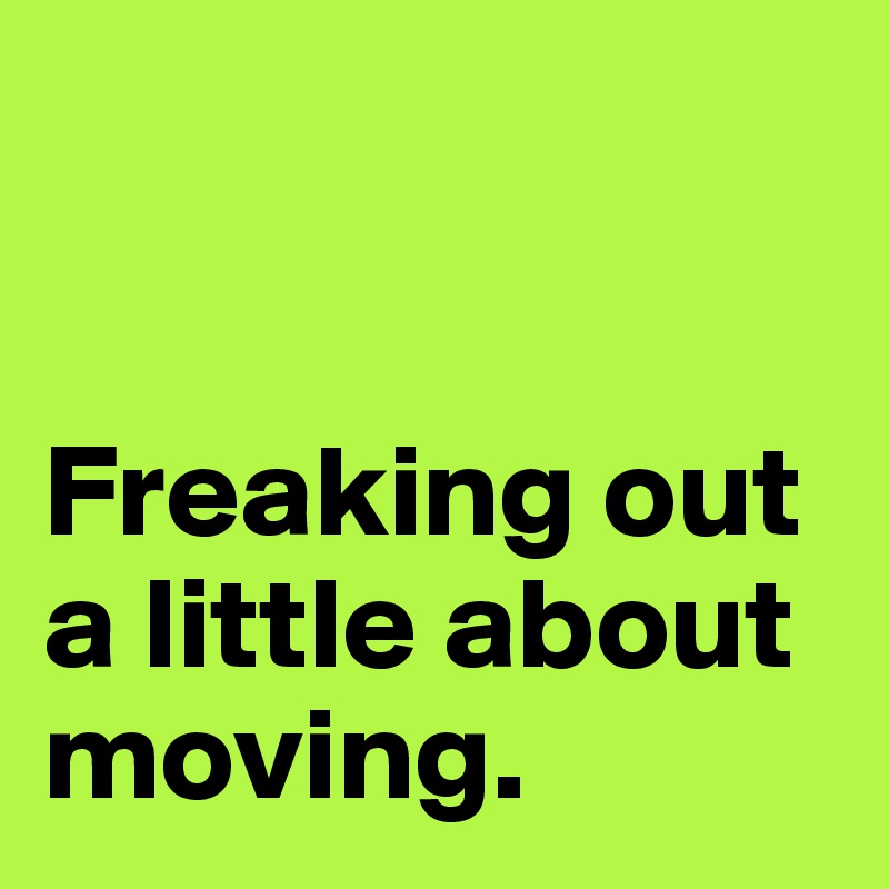 


Freaking out a little about moving.