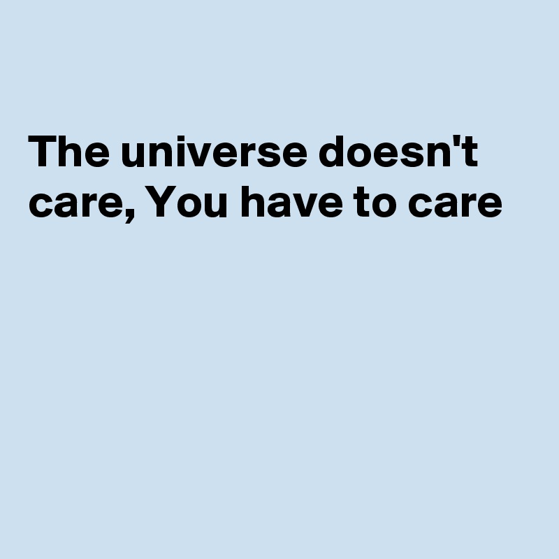 The Universe Doesn't Care, You Have To Care - Post By Fionacatherine On 