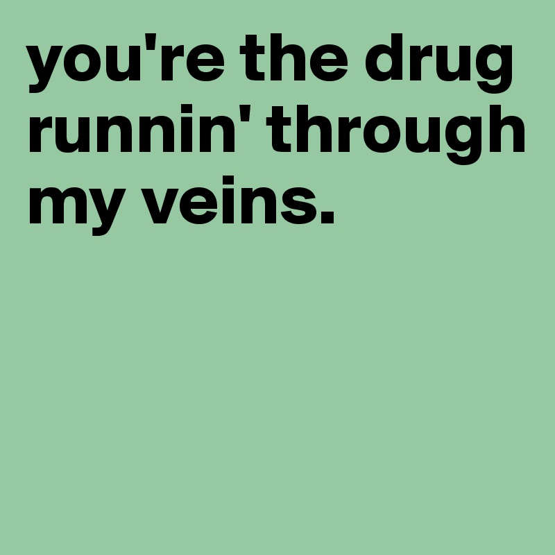 you're the drug runnin' through my veins.


