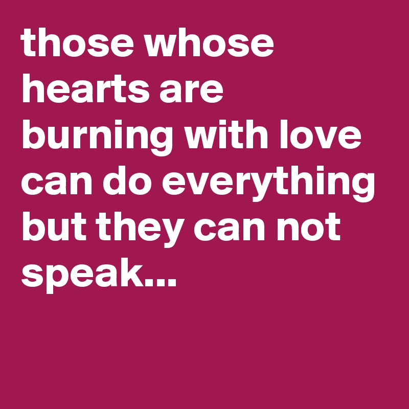 those whose hearts are burning with love can do everything but they can not speak...

