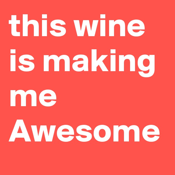 this wine is making me Awesome 