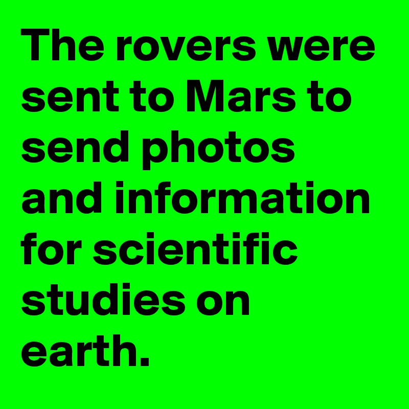 The rovers were sent to Mars to send photos and information for scientific studies on earth.