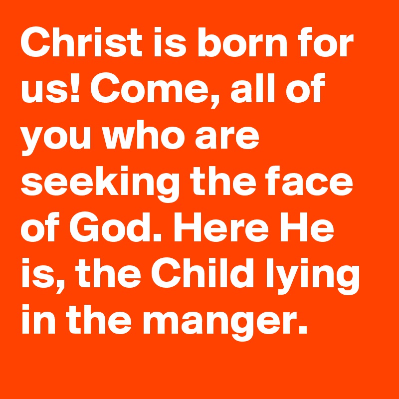 Christ is born for us! Come, all of you who are seeking the face of God. Here He is, the Child lying in the manger.