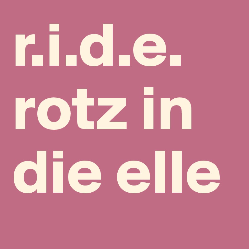 r.i.d.e.
rotz in die elle