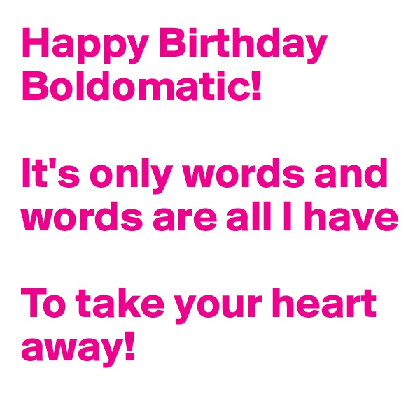 Happy Birthday Boldomatic!

It's only words and words are all I have

To take your heart away!