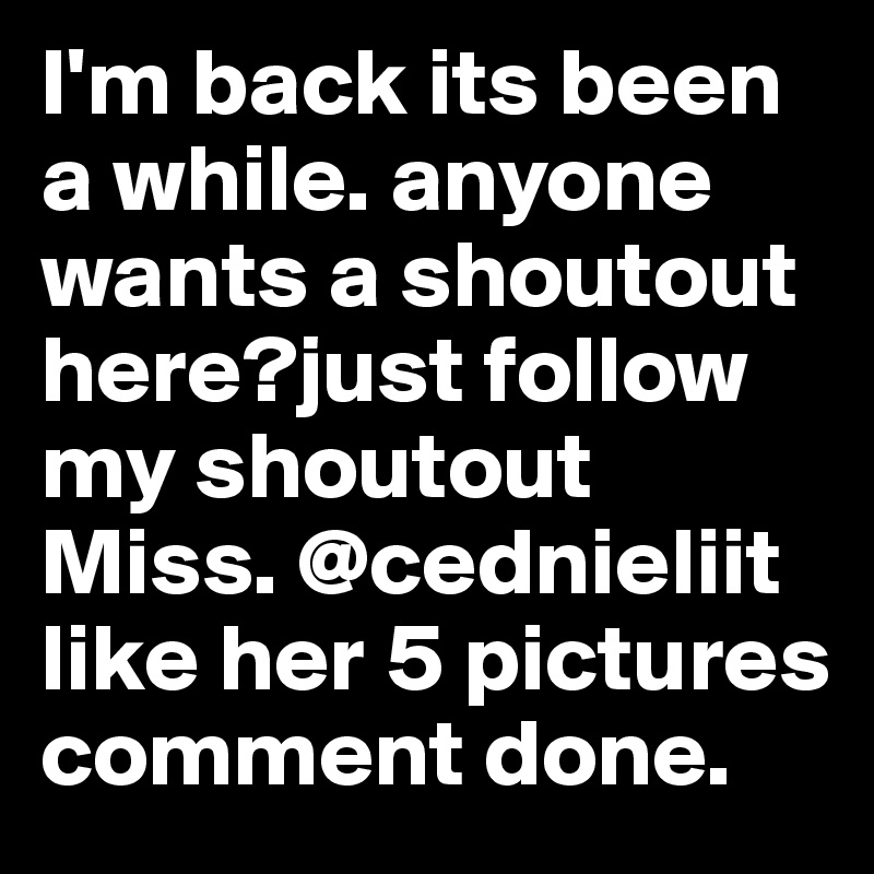 I'm back its been a while. anyone wants a shoutout here?just follow my shoutout Miss. @cednieliit like her 5 pictures comment done.