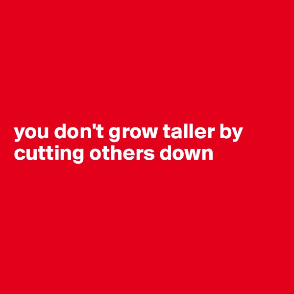 




you don't grow taller by cutting others down




