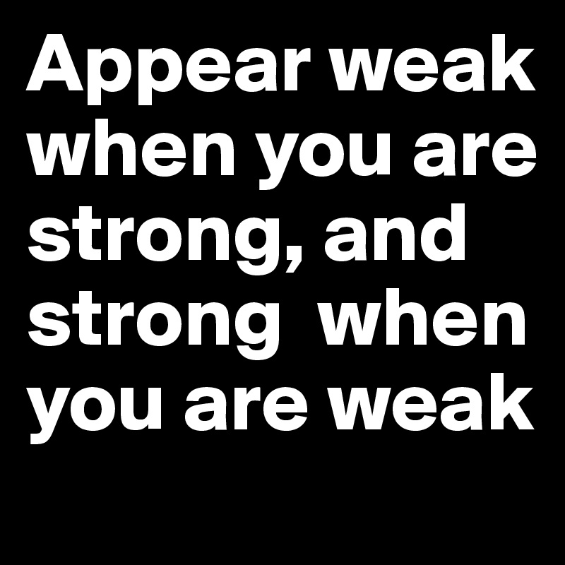Appear weak when you are strong, and 
strong  when you are weak