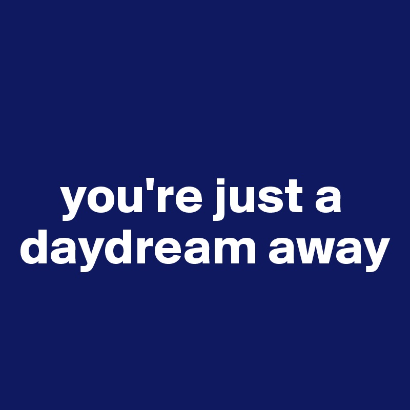 


    you're just a daydream away


