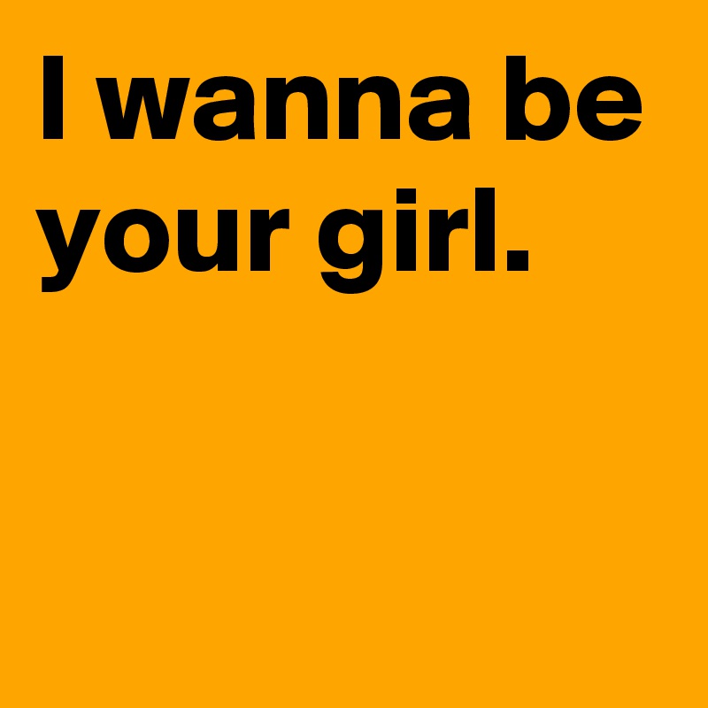 I Wanna Be Your Girl Post By Janem803 On Boldomatic