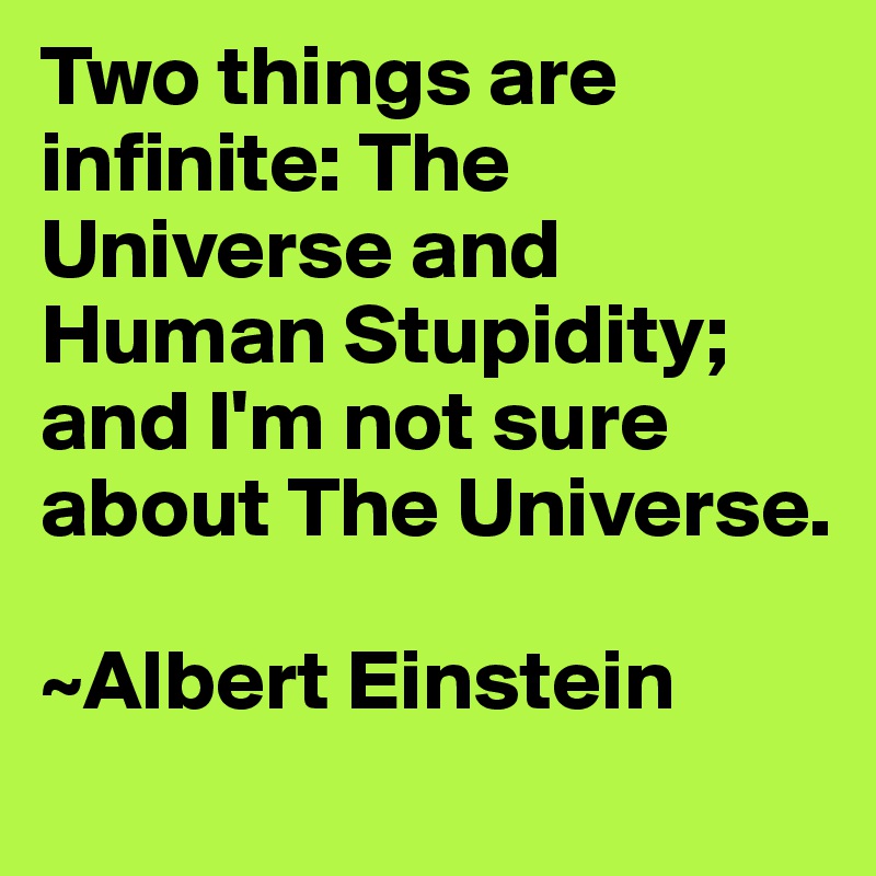 Two things are infinite: The Universe and Human Stupidity; and I'm not sure about The Universe.

~Albert Einstein