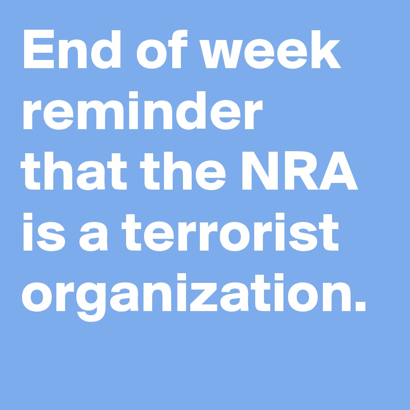 End of week reminder that the NRA is a terrorist organization.
