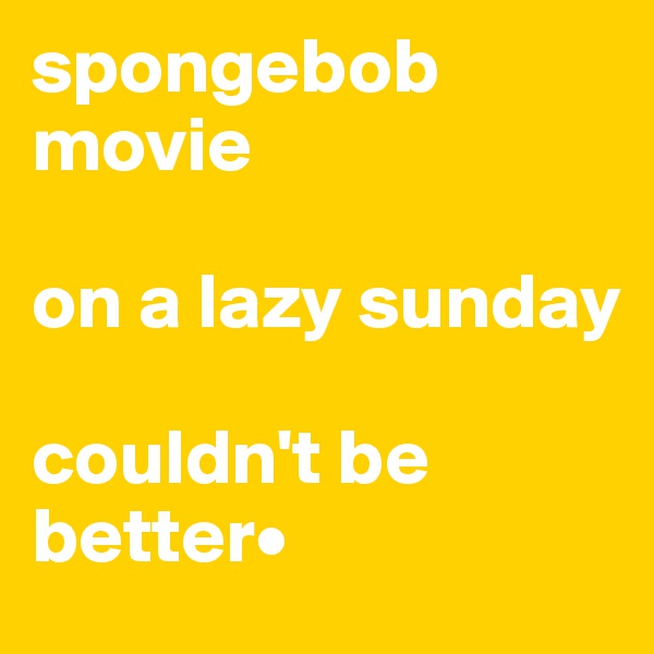 spongebob movie 

on a lazy sunday

couldn't be better•