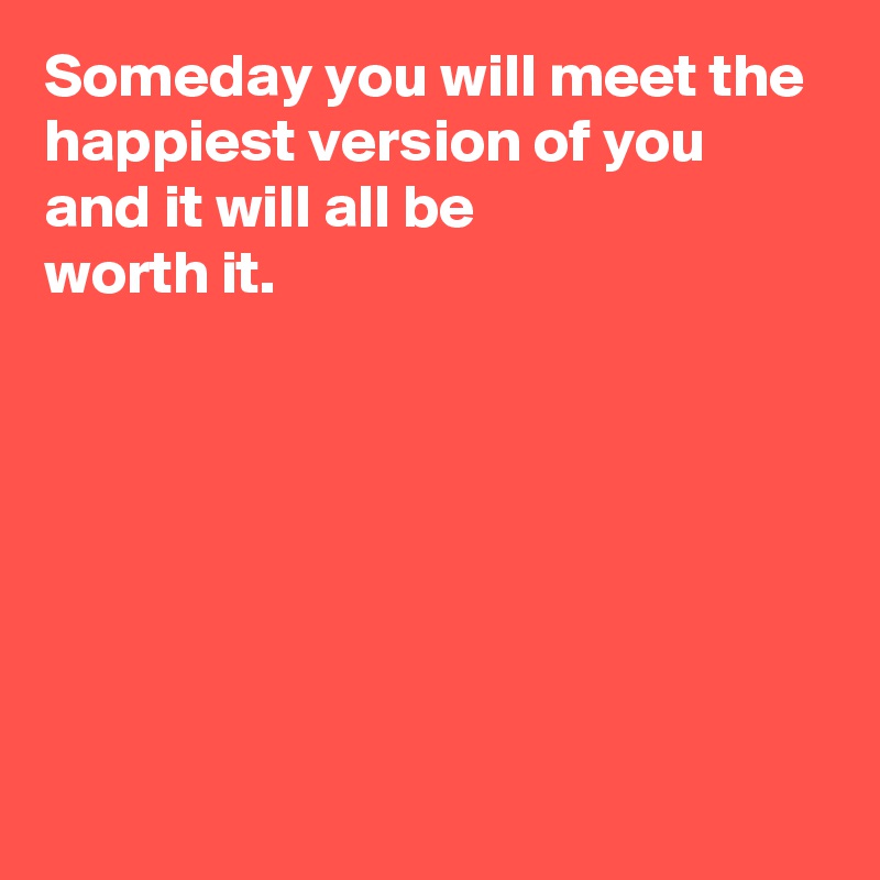 Someday You Will Meet The Happiest Version Of You And It Will All Be Worth It Post By