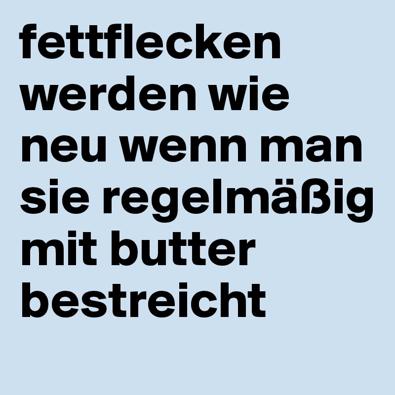 fettflecken werden wie neu wenn man sie regelmäßig mit butter bestreicht