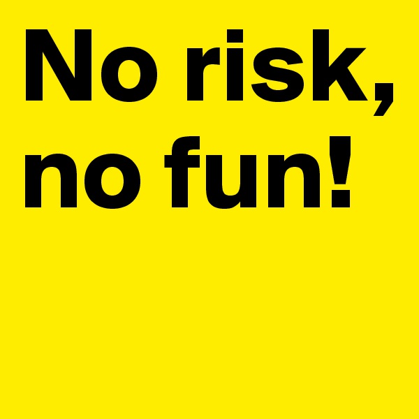 No risk, no fun!