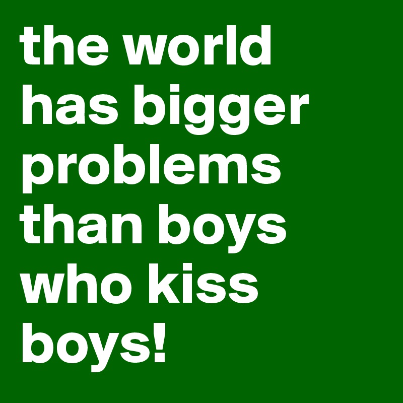 the world has bigger problems than boys who kiss boys!