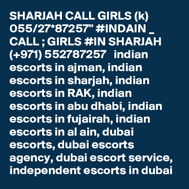 SHARJAH CALL GIRLS (k) 055/27*87257" #INDAIN _ CALL ; GIRLS #IN SHARJAH  (+971) 552787257   indian escorts in ajman, indian escorts in sharjah, indian escorts in RAK, indian escorts in abu dhabi, indian escorts in fujairah, indian escorts in al ain, dubai escorts, dubai escorts agency, dubai escort service, independent escorts in dubai