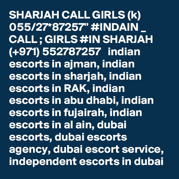SHARJAH CALL GIRLS (k) 055/27*87257" #INDAIN _ CALL ; GIRLS #IN SHARJAH  (+971) 552787257   indian escorts in ajman, indian escorts in sharjah, indian escorts in RAK, indian escorts in abu dhabi, indian escorts in fujairah, indian escorts in al ain, dubai escorts, dubai escorts agency, dubai escort service, independent escorts in dubai