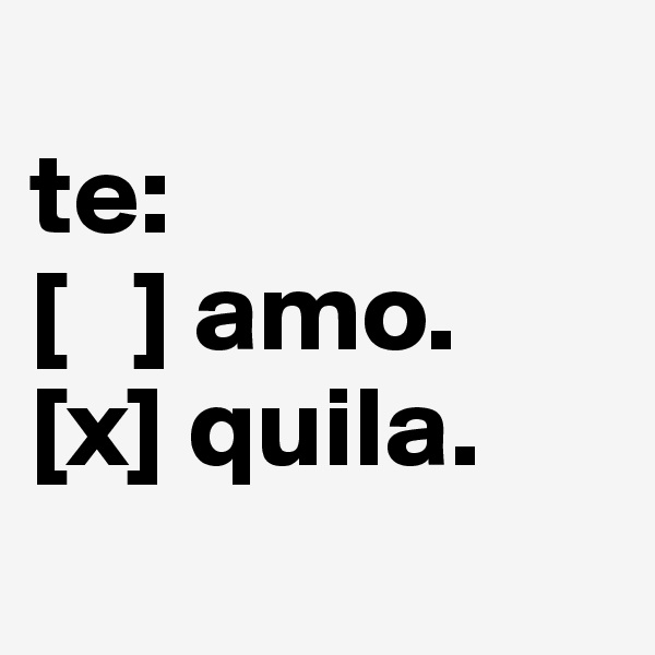
te:
[   ] amo.
[x] quila.
