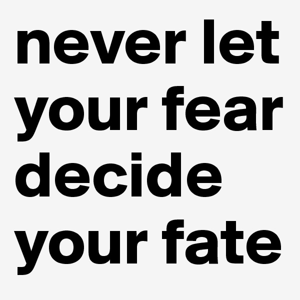 never let your fear decide your fate