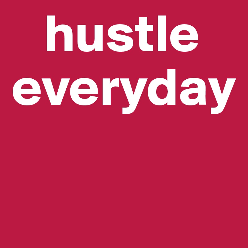    hustle
everyday

