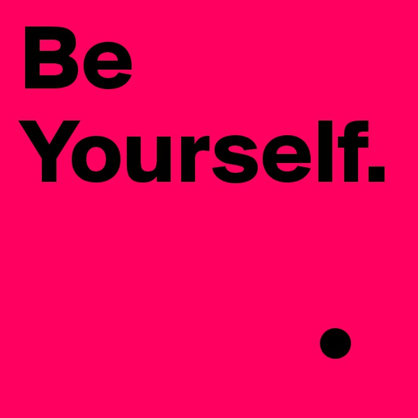 Be
Yourself.

                •