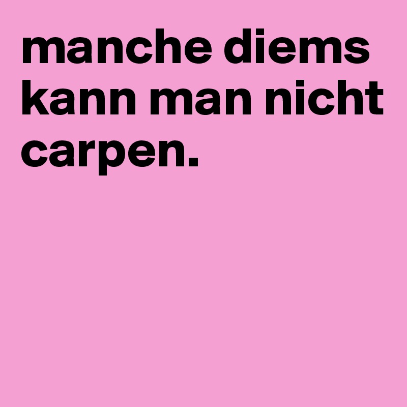 manche diems kann man nicht carpen.



