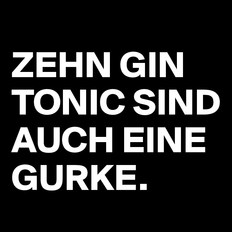 
ZEHN GIN TONIC SIND AUCH EINE GURKE.