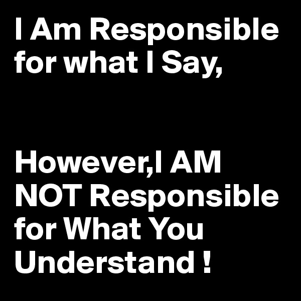 I Am Responsible for what I Say,


However,I AM NOT Responsible for What You Understand !