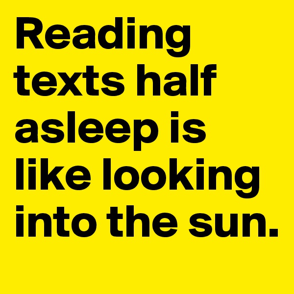 Reading texts half asleep is like looking into the sun. 