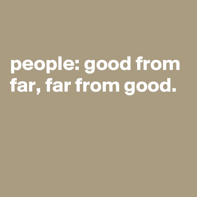 

people: good from far, far from good.
 


