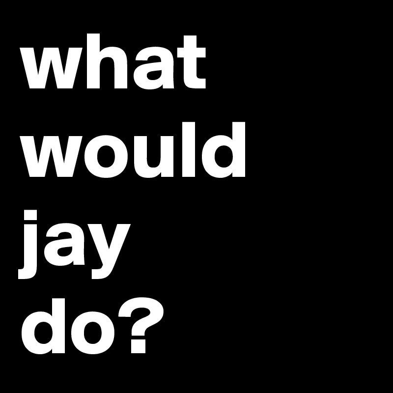 what
would
jay
do?
