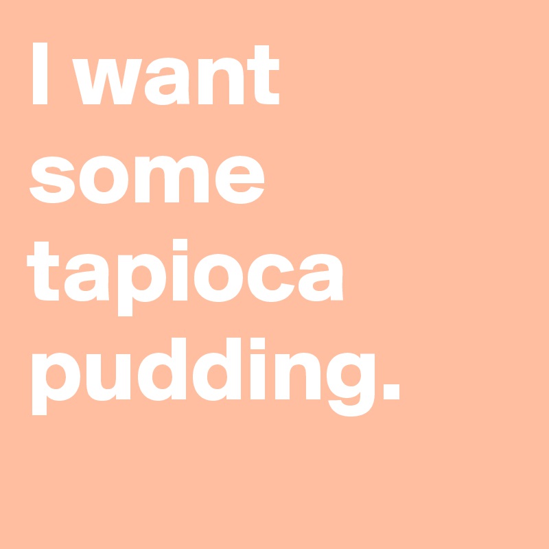 I want some tapioca pudding.
