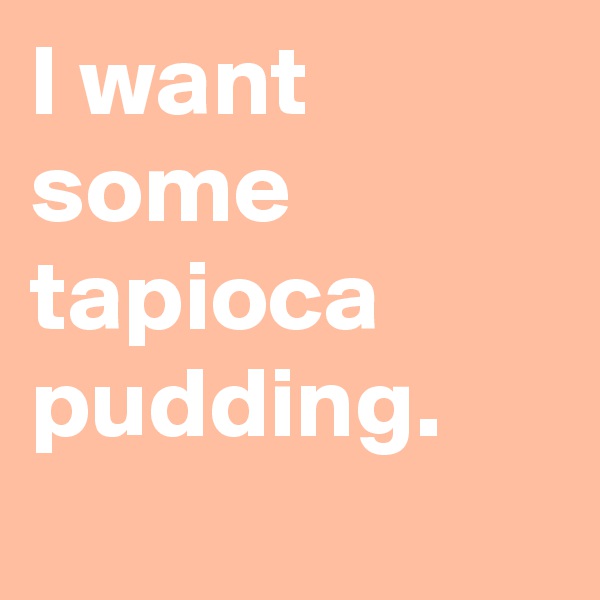 I want some tapioca pudding.
