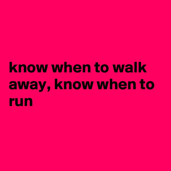 


know when to walk away, know when to run


