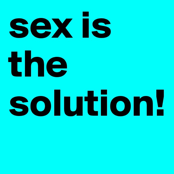 sex is the solution!