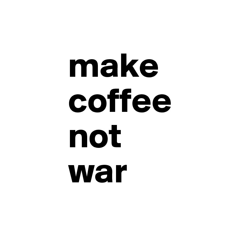 
        make
        coffee
        not
        war
