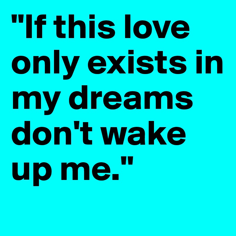 "If this love only exists in my dreams don't wake up me." 