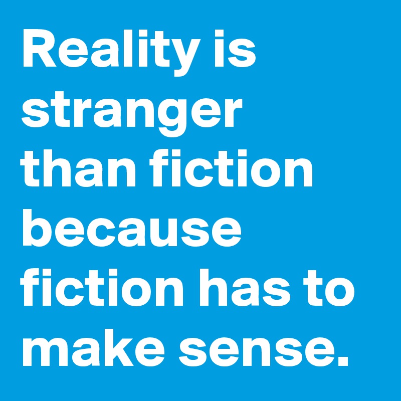 Reality is stranger than fiction because fiction has to make sense.